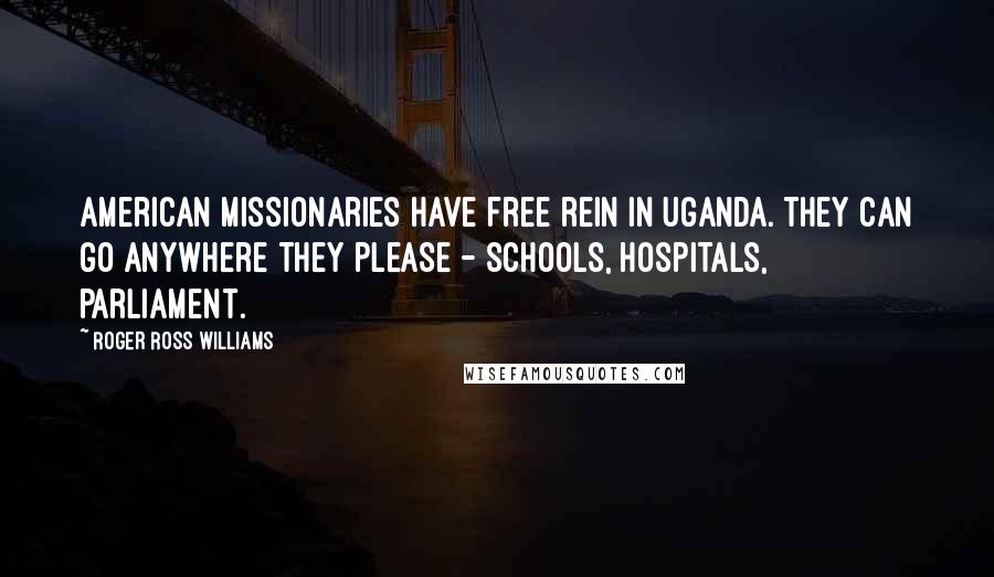 Roger Ross Williams Quotes: American missionaries have free rein in Uganda. They can go anywhere they please - schools, hospitals, parliament.