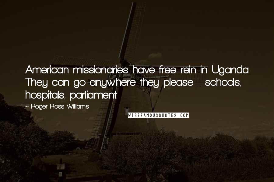 Roger Ross Williams Quotes: American missionaries have free rein in Uganda. They can go anywhere they please - schools, hospitals, parliament.