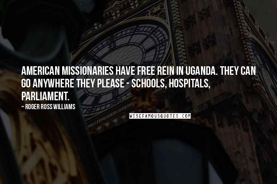 Roger Ross Williams Quotes: American missionaries have free rein in Uganda. They can go anywhere they please - schools, hospitals, parliament.