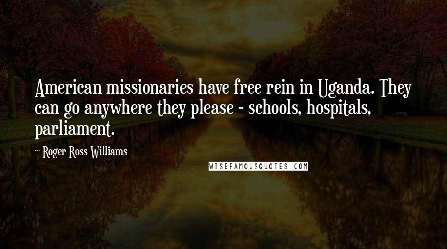 Roger Ross Williams Quotes: American missionaries have free rein in Uganda. They can go anywhere they please - schools, hospitals, parliament.