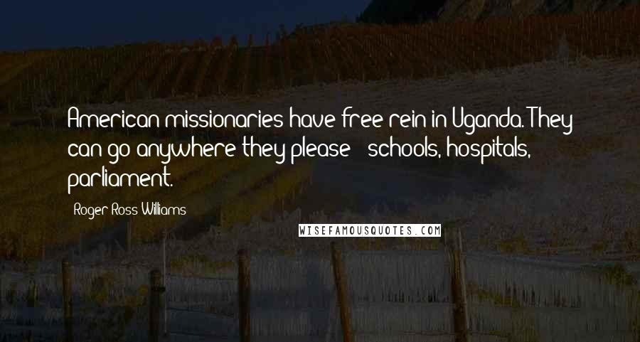 Roger Ross Williams Quotes: American missionaries have free rein in Uganda. They can go anywhere they please - schools, hospitals, parliament.