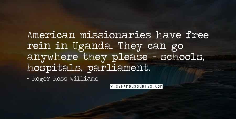 Roger Ross Williams Quotes: American missionaries have free rein in Uganda. They can go anywhere they please - schools, hospitals, parliament.
