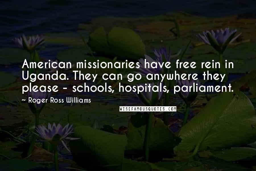Roger Ross Williams Quotes: American missionaries have free rein in Uganda. They can go anywhere they please - schools, hospitals, parliament.