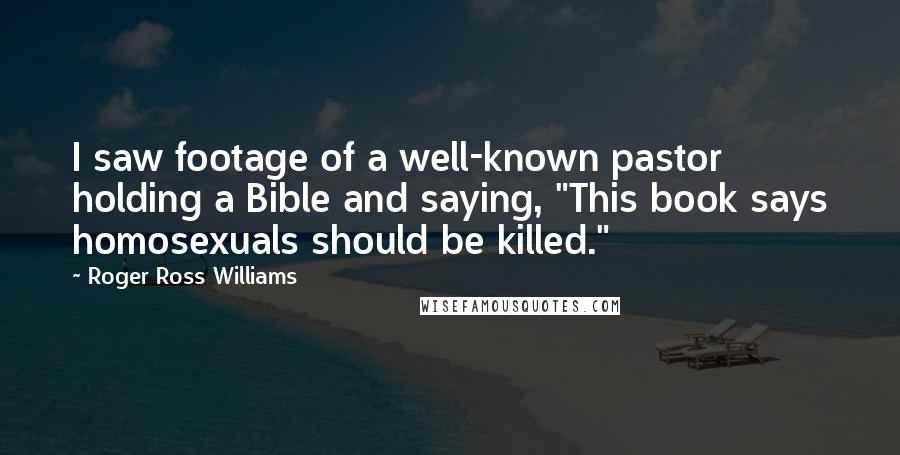 Roger Ross Williams Quotes: I saw footage of a well-known pastor holding a Bible and saying, "This book says homosexuals should be killed."