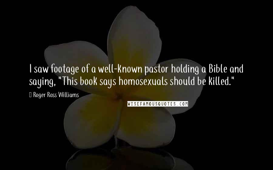 Roger Ross Williams Quotes: I saw footage of a well-known pastor holding a Bible and saying, "This book says homosexuals should be killed."