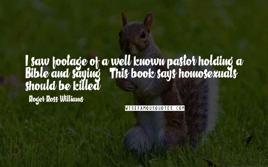 Roger Ross Williams Quotes: I saw footage of a well-known pastor holding a Bible and saying, "This book says homosexuals should be killed."