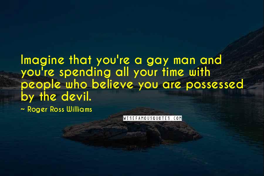 Roger Ross Williams Quotes: Imagine that you're a gay man and you're spending all your time with people who believe you are possessed by the devil.