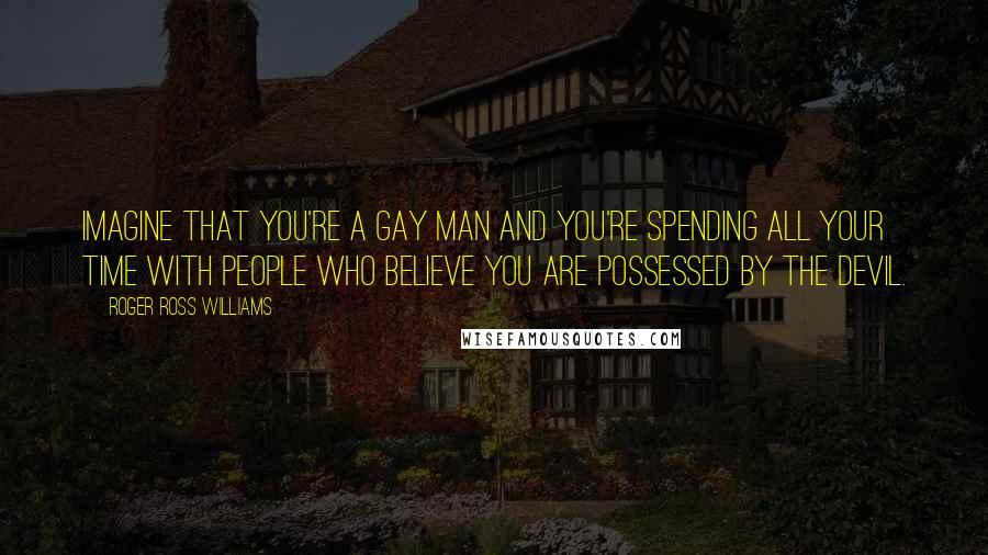 Roger Ross Williams Quotes: Imagine that you're a gay man and you're spending all your time with people who believe you are possessed by the devil.