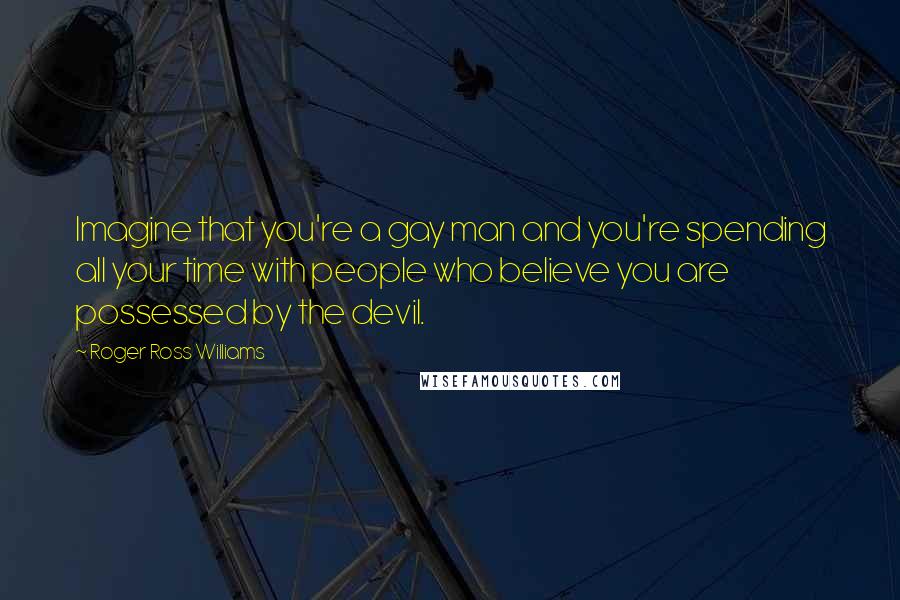 Roger Ross Williams Quotes: Imagine that you're a gay man and you're spending all your time with people who believe you are possessed by the devil.