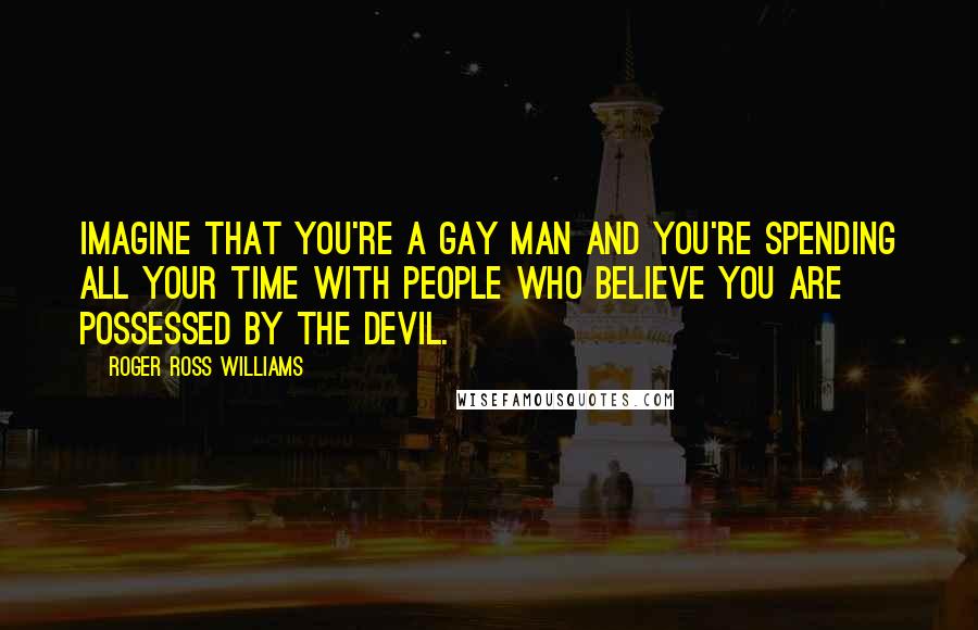 Roger Ross Williams Quotes: Imagine that you're a gay man and you're spending all your time with people who believe you are possessed by the devil.