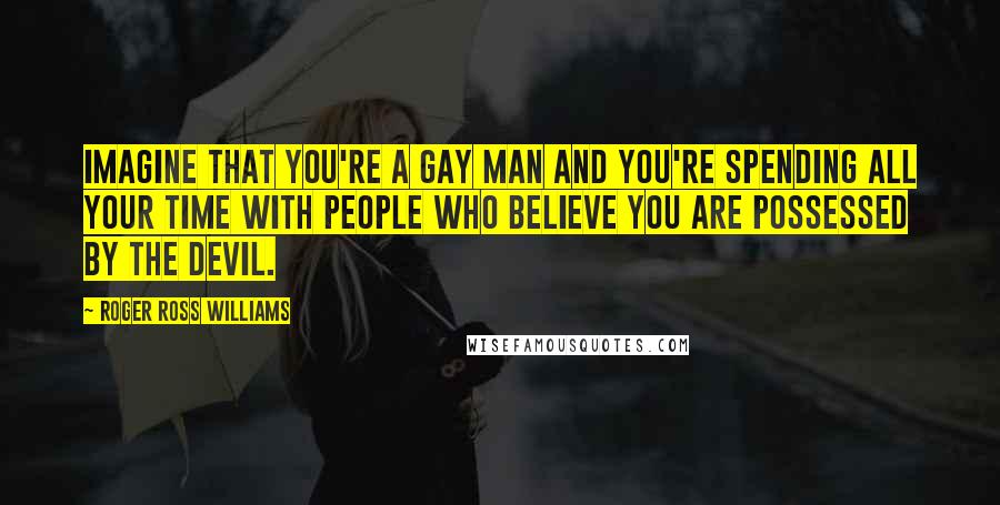 Roger Ross Williams Quotes: Imagine that you're a gay man and you're spending all your time with people who believe you are possessed by the devil.