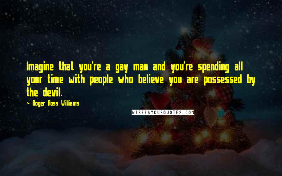 Roger Ross Williams Quotes: Imagine that you're a gay man and you're spending all your time with people who believe you are possessed by the devil.