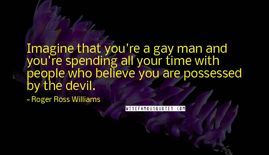 Roger Ross Williams Quotes: Imagine that you're a gay man and you're spending all your time with people who believe you are possessed by the devil.