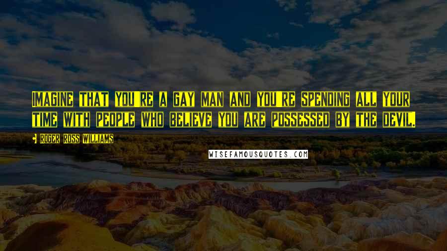 Roger Ross Williams Quotes: Imagine that you're a gay man and you're spending all your time with people who believe you are possessed by the devil.