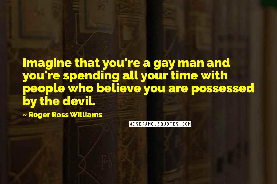 Roger Ross Williams Quotes: Imagine that you're a gay man and you're spending all your time with people who believe you are possessed by the devil.