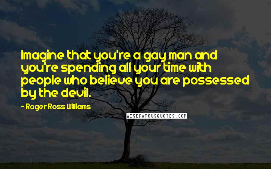 Roger Ross Williams Quotes: Imagine that you're a gay man and you're spending all your time with people who believe you are possessed by the devil.