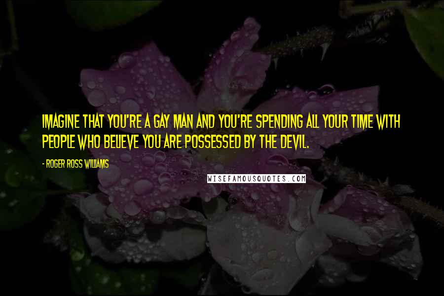 Roger Ross Williams Quotes: Imagine that you're a gay man and you're spending all your time with people who believe you are possessed by the devil.