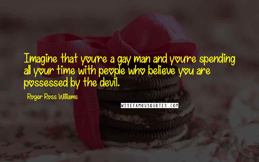 Roger Ross Williams Quotes: Imagine that you're a gay man and you're spending all your time with people who believe you are possessed by the devil.