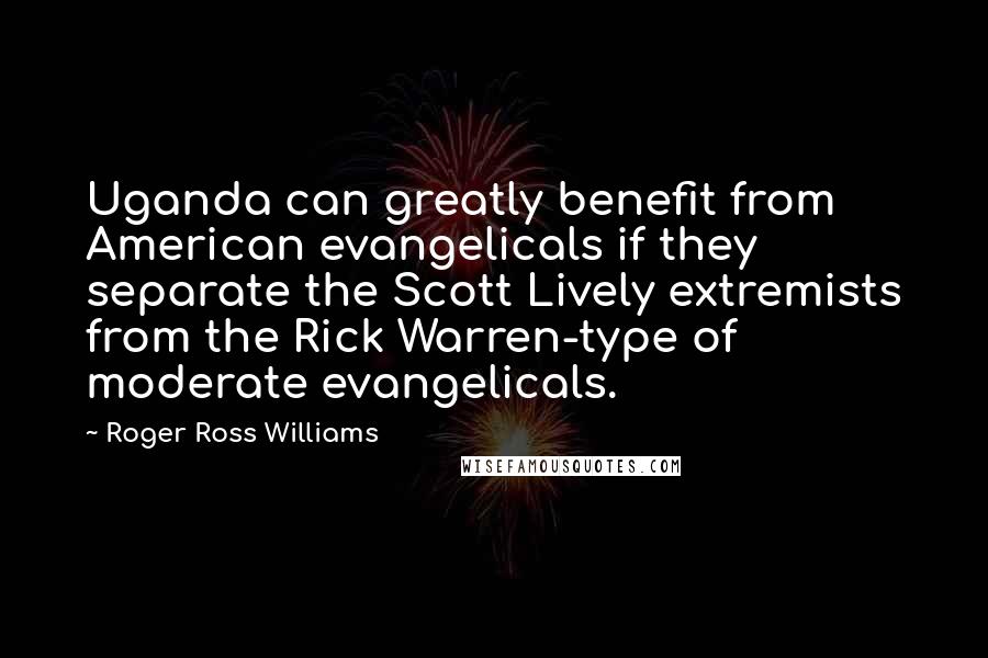 Roger Ross Williams Quotes: Uganda can greatly benefit from American evangelicals if they separate the Scott Lively extremists from the Rick Warren-type of moderate evangelicals.