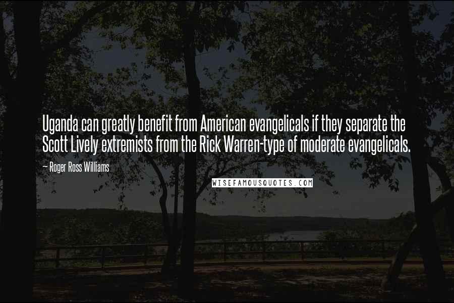 Roger Ross Williams Quotes: Uganda can greatly benefit from American evangelicals if they separate the Scott Lively extremists from the Rick Warren-type of moderate evangelicals.