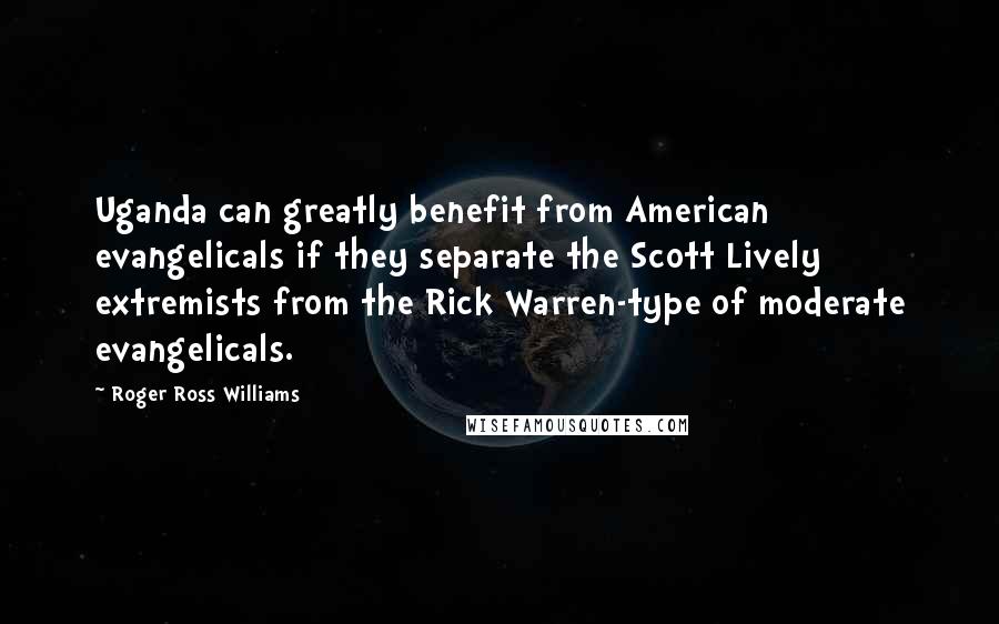 Roger Ross Williams Quotes: Uganda can greatly benefit from American evangelicals if they separate the Scott Lively extremists from the Rick Warren-type of moderate evangelicals.