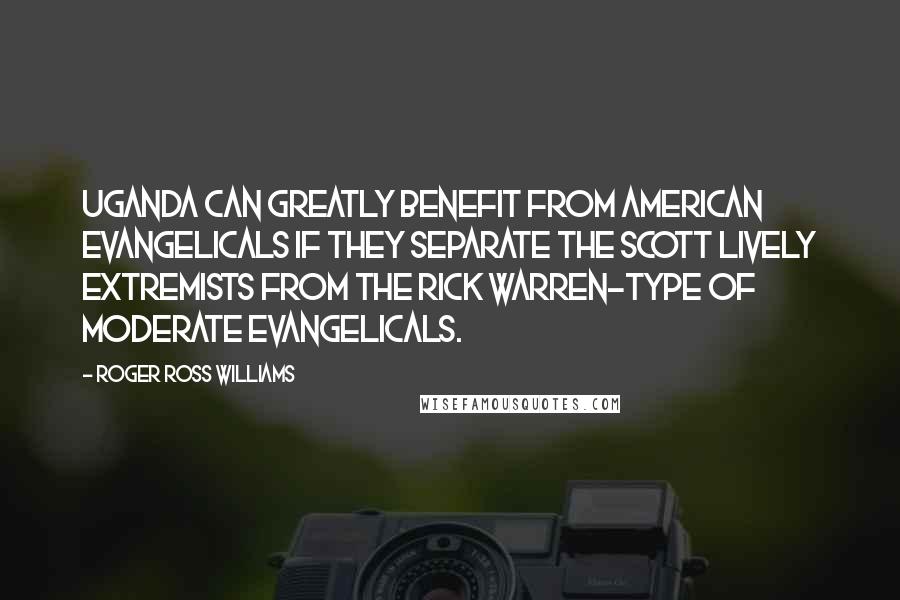 Roger Ross Williams Quotes: Uganda can greatly benefit from American evangelicals if they separate the Scott Lively extremists from the Rick Warren-type of moderate evangelicals.