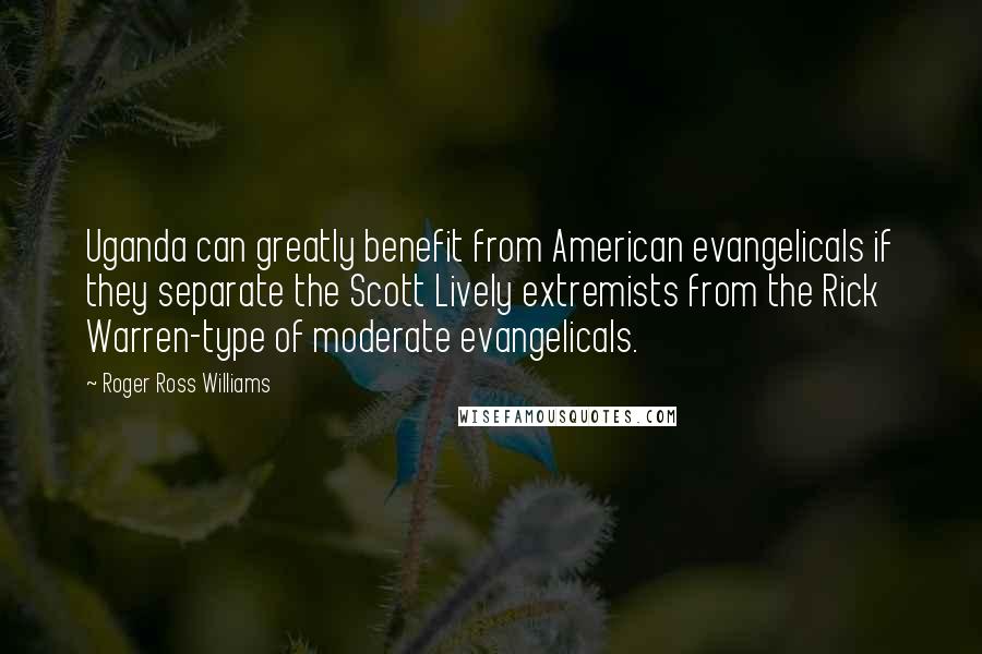 Roger Ross Williams Quotes: Uganda can greatly benefit from American evangelicals if they separate the Scott Lively extremists from the Rick Warren-type of moderate evangelicals.