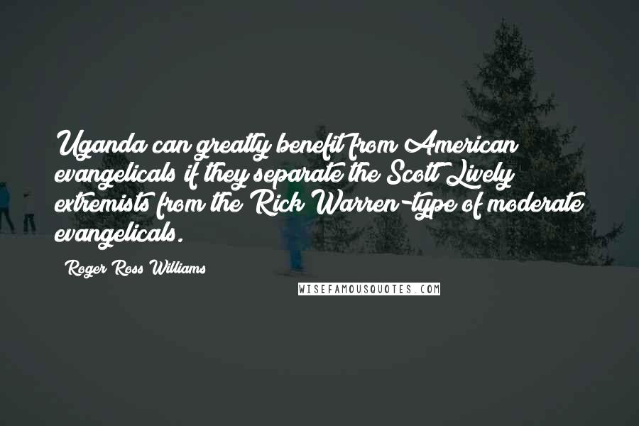 Roger Ross Williams Quotes: Uganda can greatly benefit from American evangelicals if they separate the Scott Lively extremists from the Rick Warren-type of moderate evangelicals.