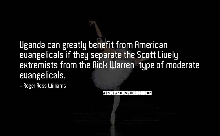 Roger Ross Williams Quotes: Uganda can greatly benefit from American evangelicals if they separate the Scott Lively extremists from the Rick Warren-type of moderate evangelicals.