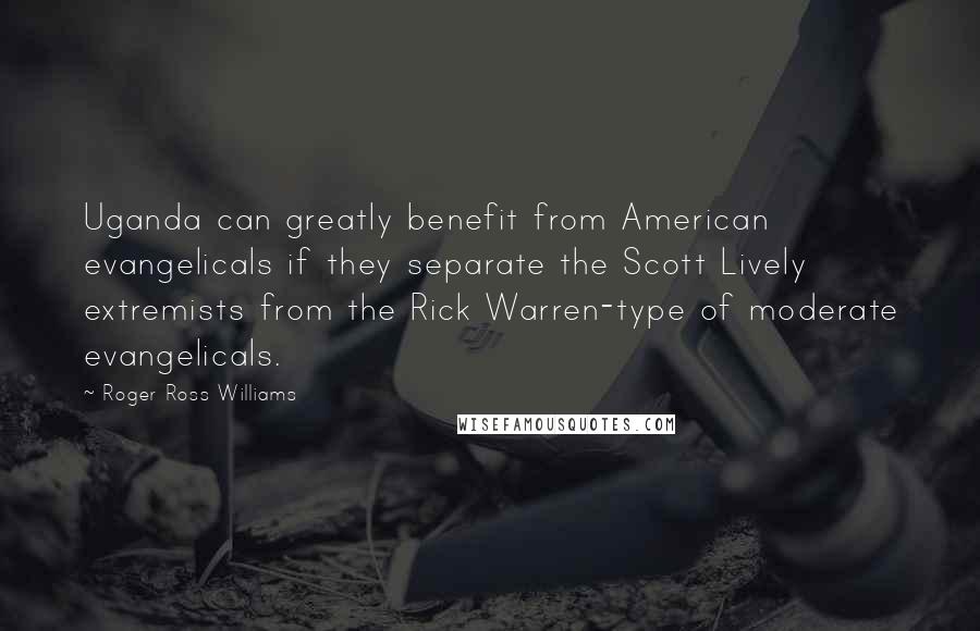 Roger Ross Williams Quotes: Uganda can greatly benefit from American evangelicals if they separate the Scott Lively extremists from the Rick Warren-type of moderate evangelicals.