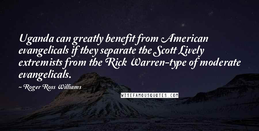 Roger Ross Williams Quotes: Uganda can greatly benefit from American evangelicals if they separate the Scott Lively extremists from the Rick Warren-type of moderate evangelicals.