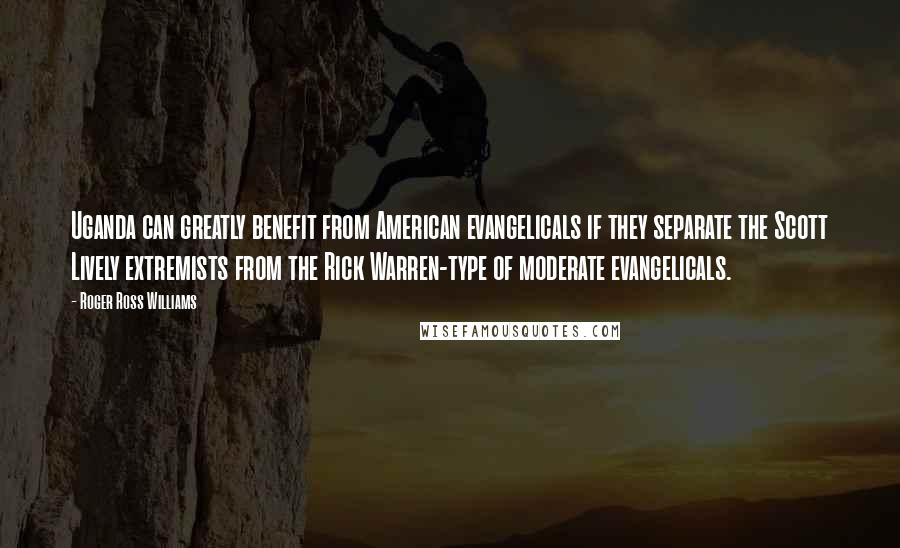 Roger Ross Williams Quotes: Uganda can greatly benefit from American evangelicals if they separate the Scott Lively extremists from the Rick Warren-type of moderate evangelicals.