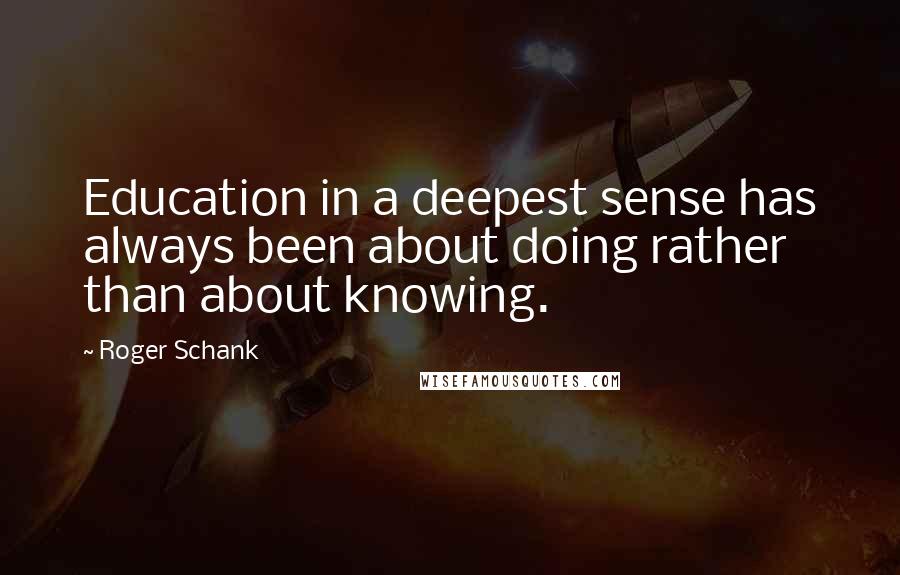 Roger Schank Quotes: Education in a deepest sense has always been about doing rather than about knowing.