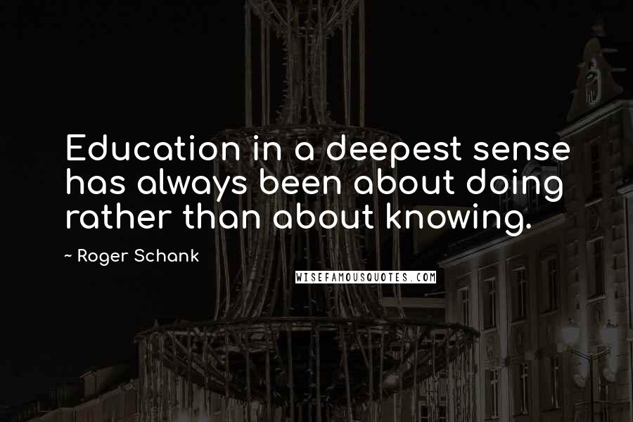 Roger Schank Quotes: Education in a deepest sense has always been about doing rather than about knowing.