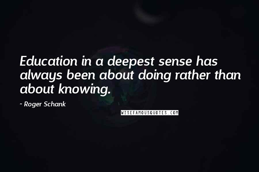 Roger Schank Quotes: Education in a deepest sense has always been about doing rather than about knowing.