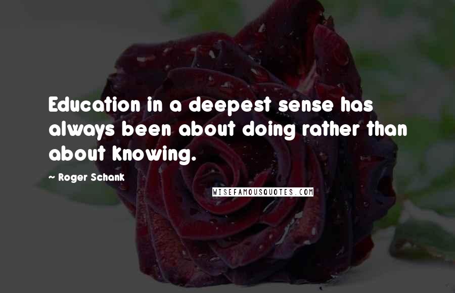 Roger Schank Quotes: Education in a deepest sense has always been about doing rather than about knowing.
