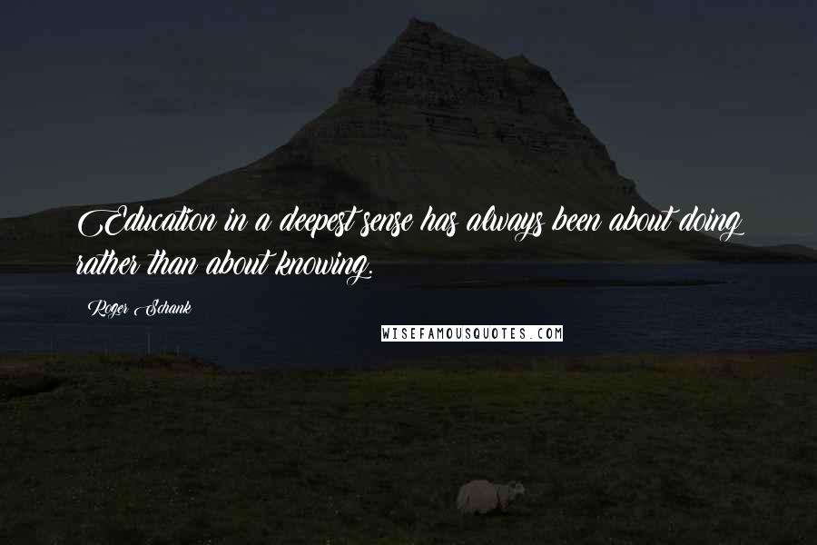 Roger Schank Quotes: Education in a deepest sense has always been about doing rather than about knowing.
