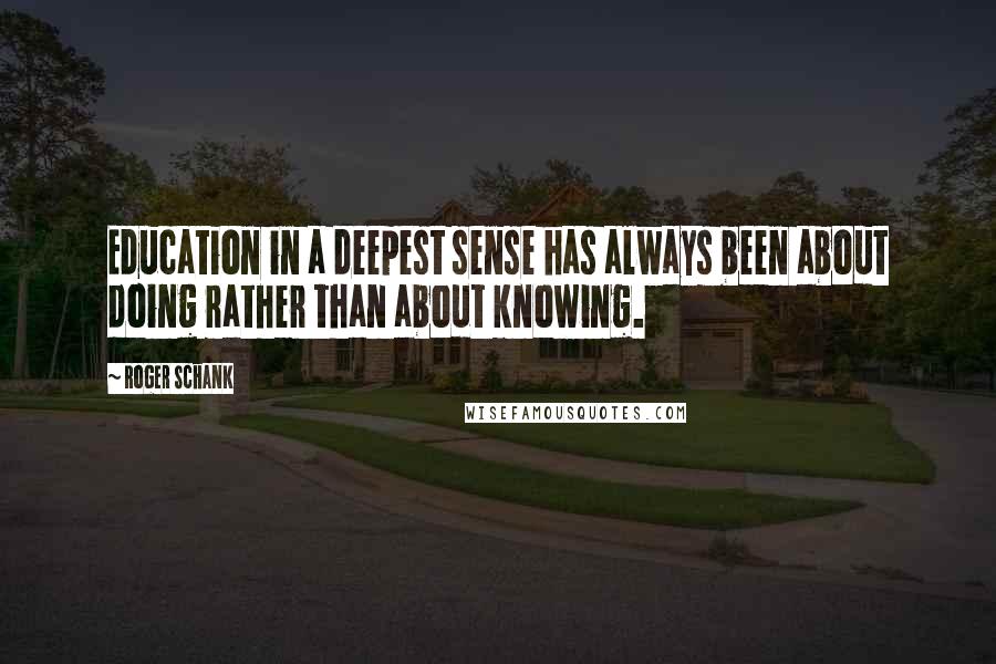 Roger Schank Quotes: Education in a deepest sense has always been about doing rather than about knowing.
