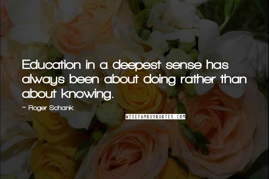 Roger Schank Quotes: Education in a deepest sense has always been about doing rather than about knowing.