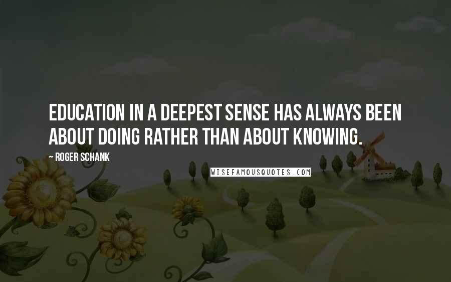 Roger Schank Quotes: Education in a deepest sense has always been about doing rather than about knowing.