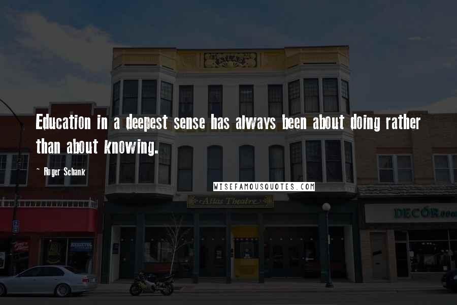 Roger Schank Quotes: Education in a deepest sense has always been about doing rather than about knowing.