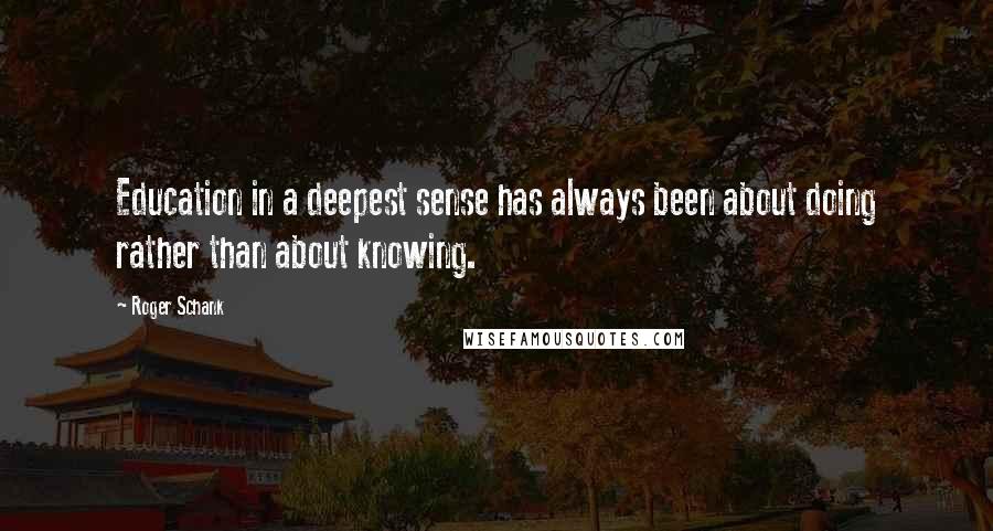 Roger Schank Quotes: Education in a deepest sense has always been about doing rather than about knowing.