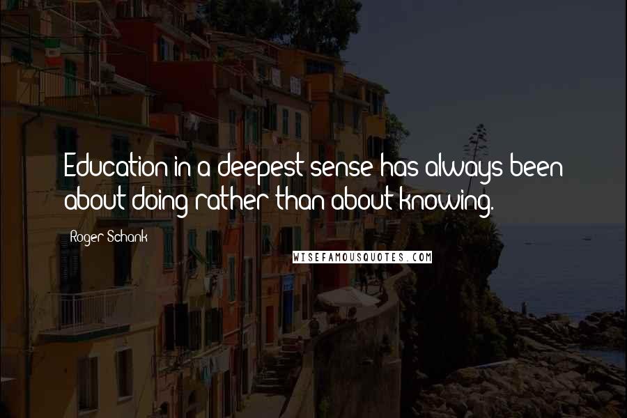 Roger Schank Quotes: Education in a deepest sense has always been about doing rather than about knowing.