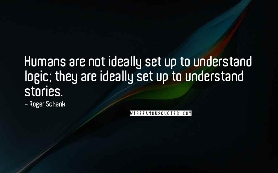 Roger Schank Quotes: Humans are not ideally set up to understand logic; they are ideally set up to understand stories.