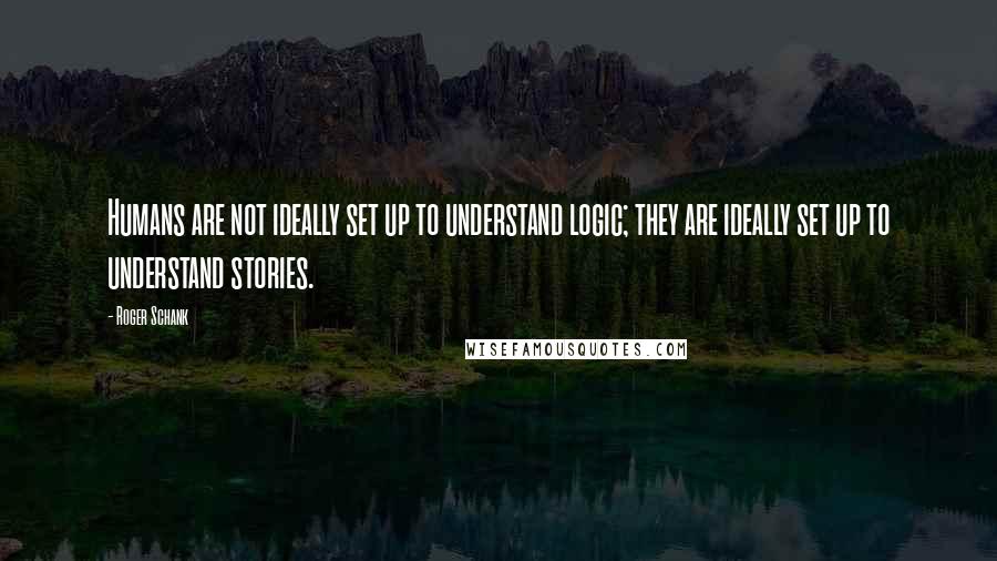 Roger Schank Quotes: Humans are not ideally set up to understand logic; they are ideally set up to understand stories.