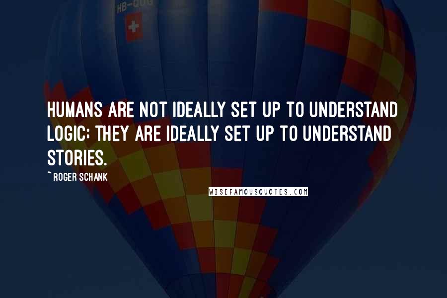 Roger Schank Quotes: Humans are not ideally set up to understand logic; they are ideally set up to understand stories.