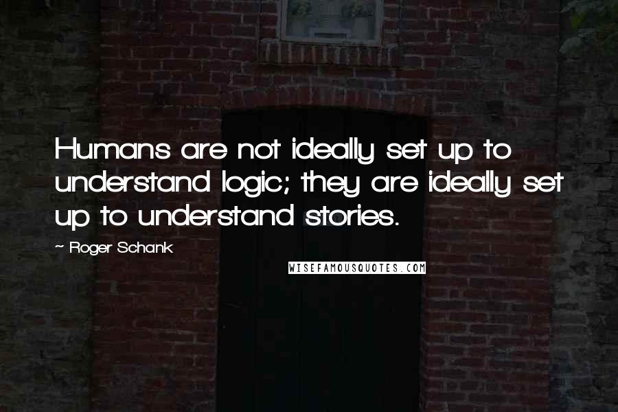 Roger Schank Quotes: Humans are not ideally set up to understand logic; they are ideally set up to understand stories.