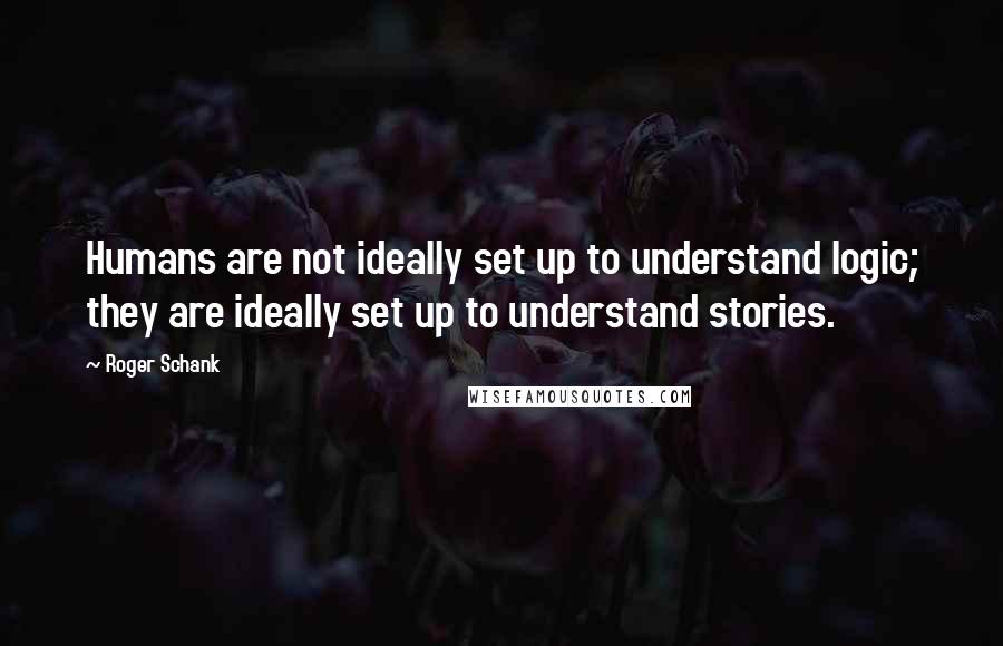Roger Schank Quotes: Humans are not ideally set up to understand logic; they are ideally set up to understand stories.
