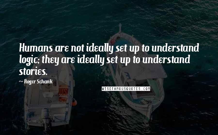 Roger Schank Quotes: Humans are not ideally set up to understand logic; they are ideally set up to understand stories.