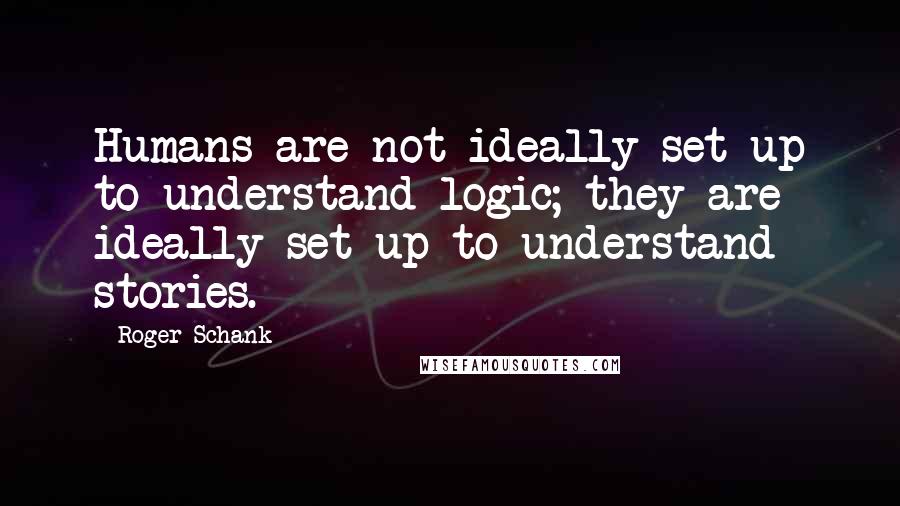 Roger Schank Quotes: Humans are not ideally set up to understand logic; they are ideally set up to understand stories.